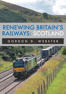 Renewing Britain's Railways: Scotland - Webster, Gordon D