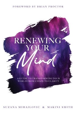 Renewing Your Mind: A Guide To Transforming Your World From Chaos To Clarity - Smith, Makini, and Mihajlovic, Suzana, and Proctor, Brian (Foreword by)