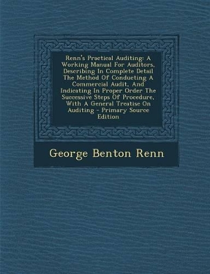 Renn's Practical Auditing: A Working Manual for Auditors, Describing in Complete Detail the Method of Conducting a Commercial Audit, and Indicating in Proper Order the Successive Steps of Procedure, with a General Treatise on Auditing - Primary Source... - Renn, George Benton