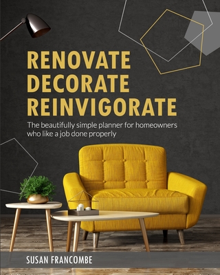 Renovate Decorate Reinvigorate: The beautifully simple planner for homeowners who like a job done properly - Francombe, Susan