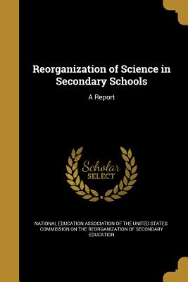 Reorganization of Science in Secondary Schools: A Report - National Education Association of the Un (Creator)