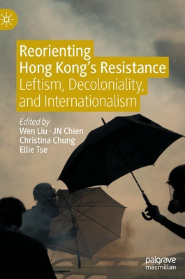 Reorienting Hong Kong's Resistance: Leftism, Decoloniality, and Internationalism - Liu, Wen (Editor), and Chien, Jn (Editor), and Chung, Christina (Editor)