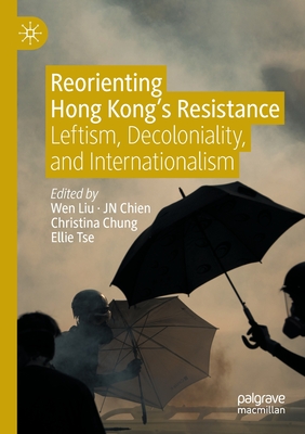 Reorienting Hong Kong's Resistance: Leftism, Decoloniality, and Internationalism - Liu, Wen (Editor), and Chien, JN (Editor), and Chung, Christina (Editor)