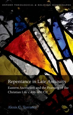 Repentance in Late Antiquity: Eastern Asceticism and the Framing of the Christian Life c.400-650 CE - Torrance, Alexis C.