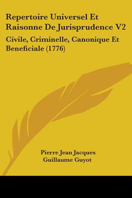 Repertoire Universel Et Raisonne De Jurisprudence V2: Civile, Criminelle, Canonique Et Beneficiale (1776) - Guyot, Pierre Jean Jacques Guillaume