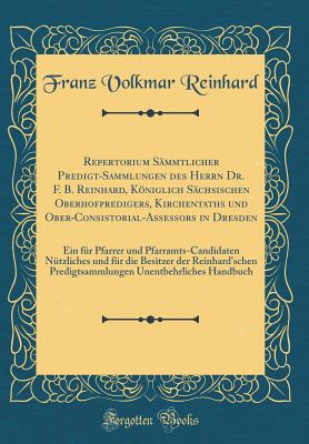 Repertorium Smmtlicher Predigt-Sammlungen Des Herrn Dr. F. B. Reinhard, Kniglich Schsischen Oberhofpredigers, Kirchentaths Und Ober-Consistorial-Assessors in Dresden: Ein Fr Pfarrer Und Pfarramts-Candidaten Ntzliches Und Fr Die Besitzer Der Re - Reinhard, Franz Volkmar