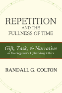 Repetition and the Fullness of Time: Gift, Task, and Narrative in Kierkegaard's Upbuilding Ethics - Colton, Randall G