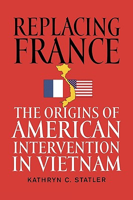 Replacing France: The Origins of American Intervention in Vietnam - Statler, Kathryn C