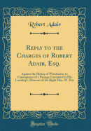 Reply to the Charges of Robert Adair, Esq.: Against the Bishop of Winchester, in Consequence of a Passage Contained in His Lordship's Memoirs of the Right Hon. W. Pitt (Classic Reprint)