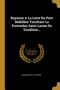 Reponse a la Letre Du Pere Mabillon Touchant La Pretendue Saint Larme de Vendome...