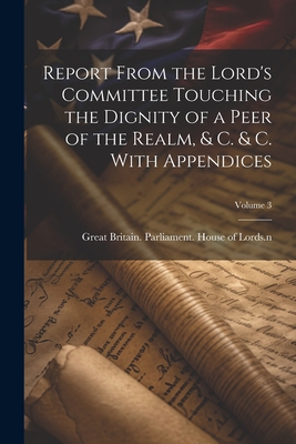 Report From the Lord's Committee Touching the Dignity of a Peer of the Realm, & c. & c. With Appendices; Volume 3 - Great Britain Parliament House of L (Creator)