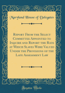 Report from the Select Committee Appointed to Inquire and Report the Rate at Which Slaves Were Valued Under the Provisions of the Late Assessment Law (Classic Reprint)