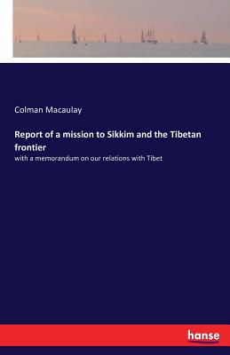 Report of a mission to Sikkim and the Tibetan frontier: with a memorandum on our relations with Tibet - Macaulay, Colman