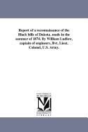 Report of a Reconnaissance of the Black Hills of Dakota, Made in the Summer of 1874. by William Ludlow, Captain of Engineers, Bvt. Lieut. Colonel, U.S. Army.