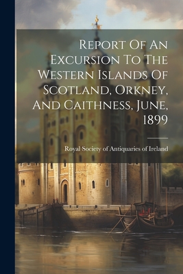 Report Of An Excursion To The Western Islands Of Scotland, Orkney, And Caithness, June, 1899 - Royal Society of Antiquaries of Ireland (Creator)