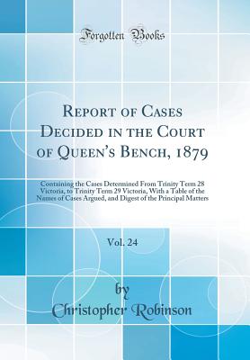 Report of Cases Decided in the Court of Queen's Bench, 1879, Vol. 24: Containing the Cases Determined from Trinity Term 28 Victoria, to Trinity Term 29 Victoria, with a Table of the Names of Cases Argued, and Digest of the Principal Matters - Robinson, Christopher