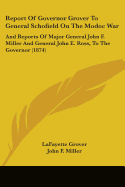 Report Of Governor Grover To General Schofield On The Modoc War: And Reports Of Major General John F. Miller And General John E. Ross, To The Governor (1874)