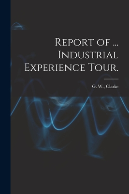 Report of ... Industrial Experience Tour. - Clarke, G W (Graeme Wilber) (Creator)