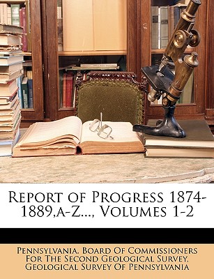 Report of Progress 1874-1889, A-Z..., Volumes 1-2 - Pennsylvania Board of Commissioners for (Creator), and Geological Survey of Pennsylvania (Creator)