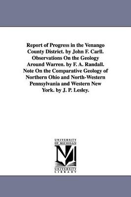 Report of Progress in the Venango County District. by John F. Carll. Observations On the Geology Around Warren. by F. A. Randall. Note On the Comparative Geology of Northern Ohio and North-Western Pennsylvania and Western New York. by J. P. Lesley. - Carll, John Franklin