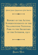 Report of the Acting Superintendents of the Yellowstone National Park to the Secretary of the Interior, 1911 (Classic Reprint)