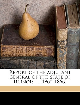 Report of the Adjutant General of the State of Illinois ... [1861-1866]; Volume 2 - Illinois Military and Naval Dept (Creator)