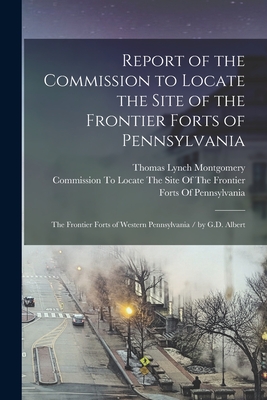 Report of the Commission to Locate the Site of the Frontier Forts of Pennsylvania: The Frontier Forts of Western Pennsylvania / by G.D. Albert - Montgomery, Thomas Lynch, and Commission to Locate the Site of the (Creator)