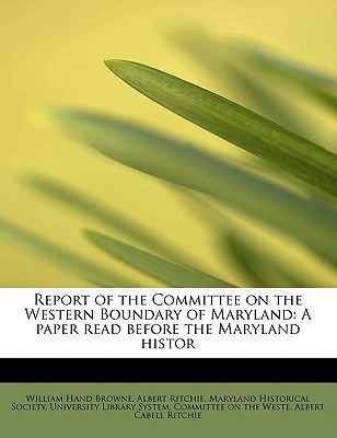 Report of the Committee on the Western Boundary of Maryland: A Paper Read Before the Maryland Histor - Browne, William Hand, and Ritchie, Albert, and Maryland Historical Society, University (Creator)