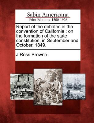 Report of the debates in the convention of California: on the formation of the state constitution, in September and October, 1849. - Browne, J Ross