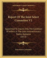 Report of the Joint Select Committee V2: Appointed to Inquire Into the Condition of Affairs in the Late Insurrectionary States, Alabama (1872)