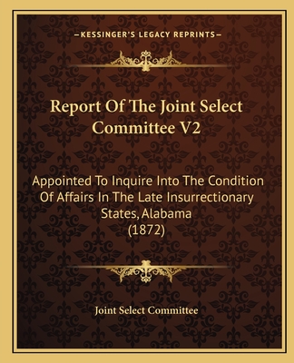 Report of the Joint Select Committee V2: Appointed to Inquire Into the Condition of Affairs in the Late Insurrectionary States, Alabama (1872) - Joint Select Committee
