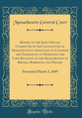 Report of the Joint Special Committee of the Legislature of Massachusetts Appointed to Consider the Expediency of Modifying the Laws Relating to the Registration of Births, Marriages, and Deaths: Presented March 3, 1849 (Classic Reprint) - Court, Massachusetts General