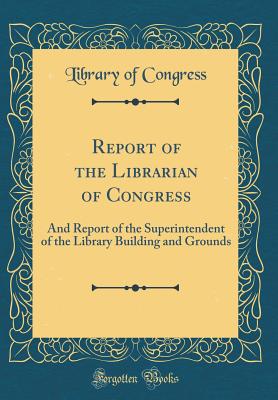 Report of the Librarian of Congress: And Report of the Superintendent of the Library Building and Grounds (Classic Reprint) - Congress, Library of