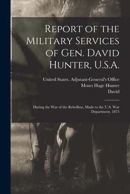 Report of the Military Services of Gen. David Hunter, U.S.A.: During the War of the Rebellion, Made to the U.S. War Department, 1873 - Hunter, David 1802-1886, and United States Adjutant-General's Off (Creator), and Hunter, Moses Hage