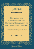 Report of the Operations of the Engineer Department of the District of Columbia: For the Year Ended June 30, 1927 (Classic Reprint)
