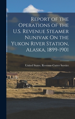 Report of the Operations of the U.S. Revenue Steamer Nunivak On the Yukon River Station, Alaska, 1899-1901 - United States Revenue-Cutter Service (Creator)