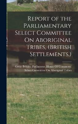 Report of the Parliamentary Select Committee On Aboriginal Tribes, (British Settlements.) - Great Britain Parliament House of C (Creator)