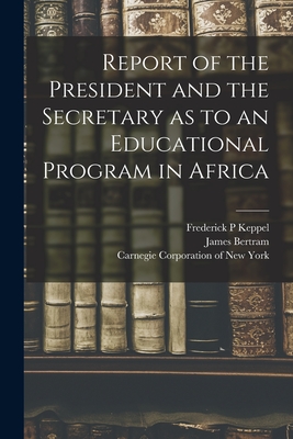 Report of the President and the Secretary as to an Educational Program in Africa - Keppel, Frederick P, and Bertram, James, and Carnegie Corporation of New York (Creator)