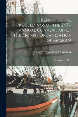 Report of the Proceedings of the 24Th Annual Convention of the Zionist Organization of America: ... Cleveland ... 1921 - Zionist Organization of America (Creator)