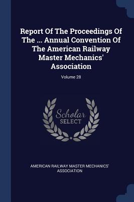 Report Of The Proceedings Of The ... Annual Convention Of The American Railway Master Mechanics' Association; Volume 28 - American Railway Master Mechanics' Assoc (Creator)