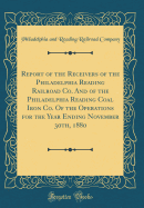 Report of the Receivers of the Philadelphia Reading Railroad Co. and of the Philadelphia Reading Coal Iron Co. of the Operations for the Year Ending November 30th, 1880 (Classic Reprint)