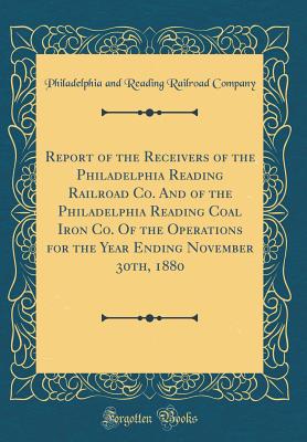 Report of the Receivers of the Philadelphia Reading Railroad Co. and of the Philadelphia Reading Coal Iron Co. of the Operations for the Year Ending November 30th, 1880 (Classic Reprint) - Company, Philadelphia and Reading Railro