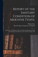 Report of the Sanitary Condition of Merthyr Tydfil: Drawn up at the Request of the Local Board of Health, and Read at the Meeting of the Board, on the 15th Day of May, 1854