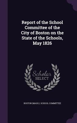 Report of the School Committee of the City of Boston on the State of the Schools, May 1826 - Boston (Mass ) School Committee (Creator)