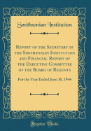 Report of the Secretary of the Smithsonian Institution and Financial Report of the Executive Committee of the Board of Regents: For the Year Ended June 30, 1944 (Classic Reprint)