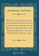 Report of the Secretary of the Smithsonian Institution and Financial Report of the Executive Committee of the Board of Regents, for the Year Ending June 30, 1934 (Classic Reprint)