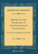 Report of the Secretary of the Smithsonian Institution: For the Year Ending June 30, 1918 (Classic Reprint)
