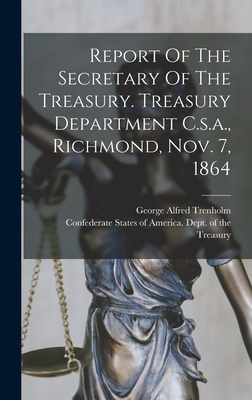 Report Of The Secretary Of The Treasury. Treasury Department C.s.a., Richmond, Nov. 7, 1864 - Confederate States of America Dept of (Creator), and Trenholm, George Alfred 1806-1876 (Creator)