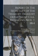 Report Of The Secretary Of The Treasury. Treasury Department C.s.a., Richmond, Nov. 7, 1864