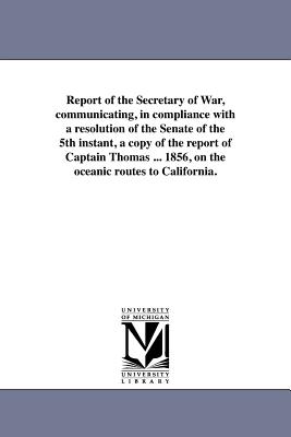 Report of the Secretary of War, communicating, in compliance with a resolution of the Senate of the 5th instant, a copy of the report of Captain Thomas ... 1856, on the oceanic routes to California. - United States Army Corps of Topographi